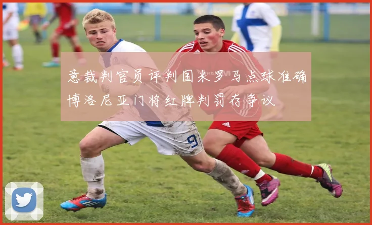 意裁判官员评判国米罗马点球准确博洛尼亚门将红牌判罚存争议