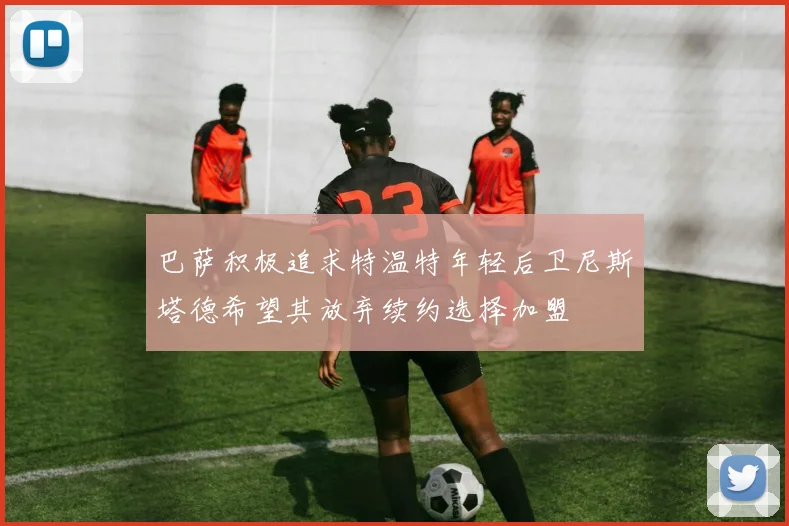 巴萨积极追求特温特年轻后卫尼斯塔德希望其放弃续约选择加盟