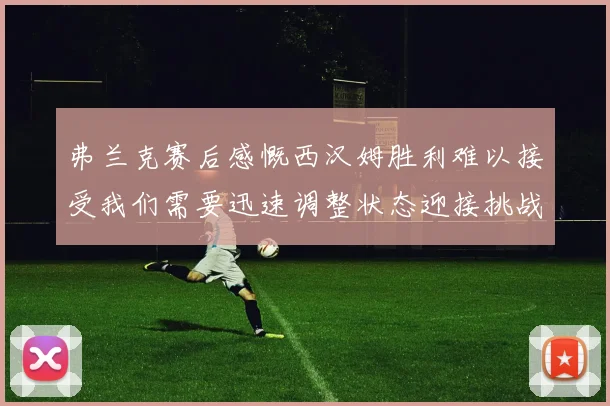 弗兰克赛后感慨西汉姆胜利难以接受我们需要迅速调整状态迎接挑战