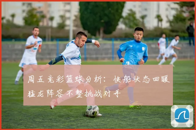 周五竞彩篮球分析：快船状态回暖猛龙阵容不整挑战对手