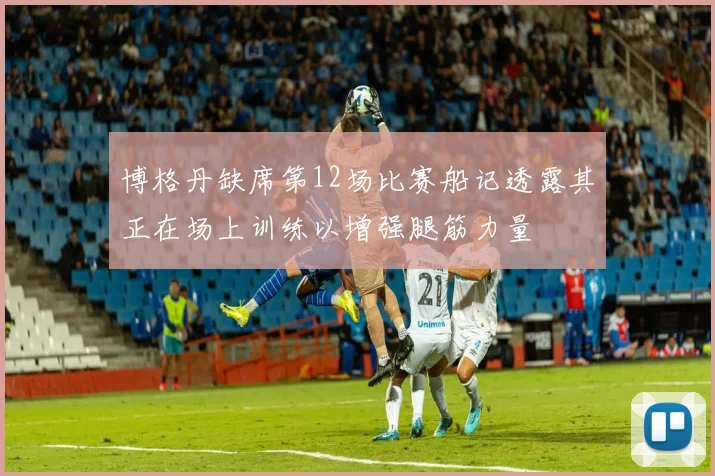 博格丹缺席第12场比赛船记透露其正在场上训练以增强腿筋力量