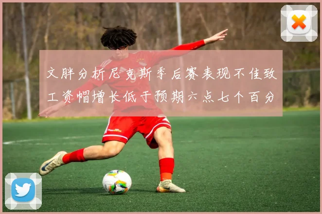 文胖分析尼克斯季后赛表现不佳致工资帽增长低于预期六点七个百分点