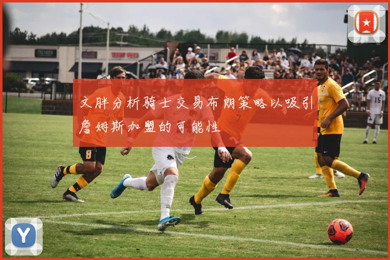 文胖分析骑士交易布朗策略以吸引詹姆斯加盟的可能性