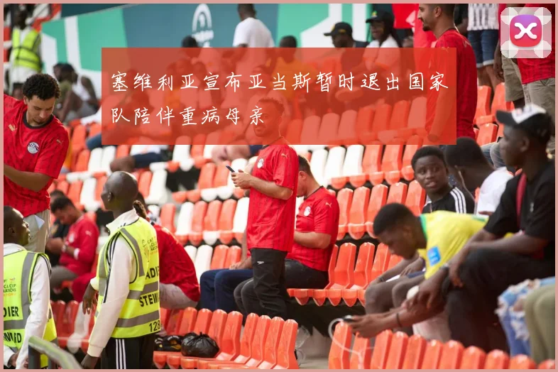塞维利亚宣布亚当斯暂时退出国家队陪伴重病母亲