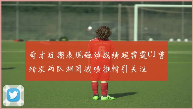 奇才近期表现强劲战绩超雷霆CJ曾转发两队相同战绩推特引关注