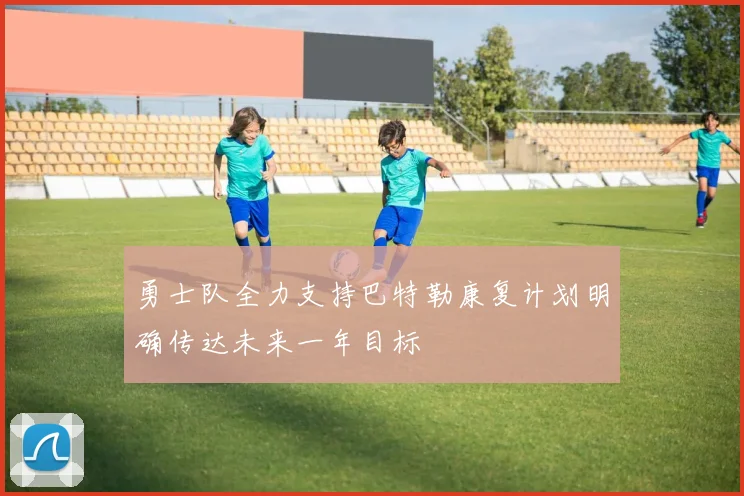 勇士队全力支持巴特勒康复计划明确传达未来一年目标
