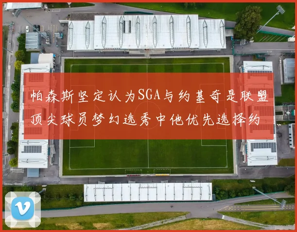 帕森斯坚定认为SGA与约基奇是联盟顶尖球员梦幻选秀中他优先选择约基奇