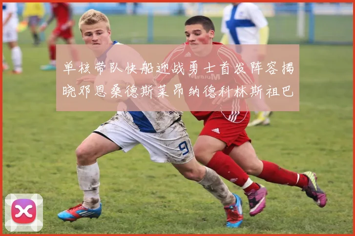 单核带队快船迎战勇士首发阵容揭晓邓恩桑德斯莱昂纳德科林斯祖巴茨齐上阵
