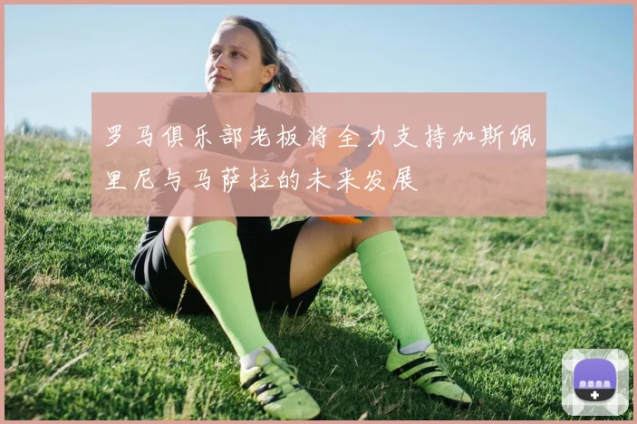 罗马俱乐部老板将全力支持加斯佩里尼与马萨拉的未来发展