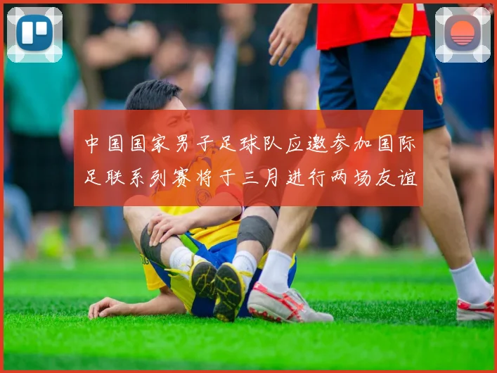 中国国家男子足球队应邀参加国际足联系列赛将于三月进行两场友谊赛