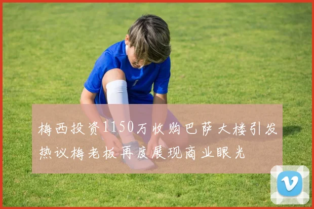 梅西投资1150万收购巴萨大楼引发热议梅老板再度展现商业眼光