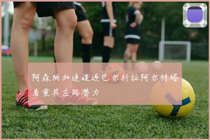 阿森纳加速追逐巴尔科拉阿尔特塔看重其左路潜力
