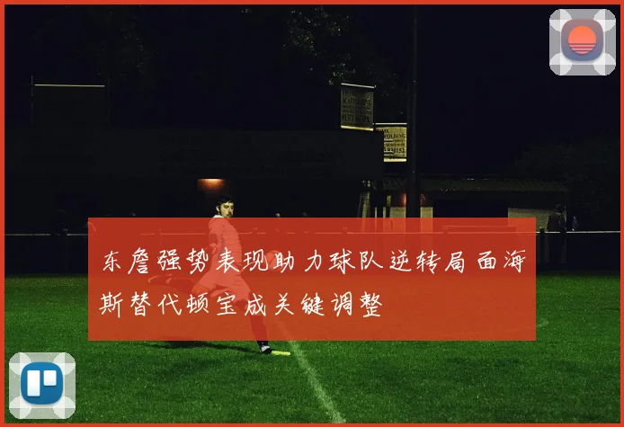 东詹强势表现助力球队逆转局面海斯替代顿宝成关键调整