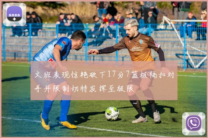 文班表现惊艳砍下17分7篮板隔扣对手并限制切特发挥至极限