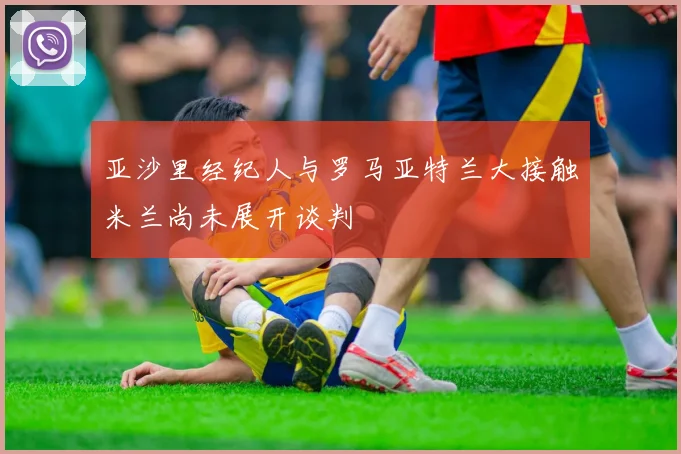 亚沙里经纪人与罗马亚特兰大接触米兰尚未展开谈判