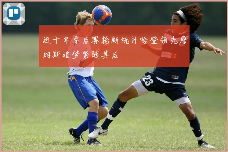近十年季后赛抢断统计哈登领先詹姆斯追梦紧随其后