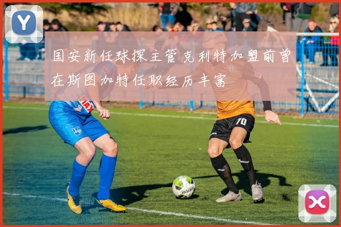 国安新任球探主管克利特加盟前曾在斯图加特任职经历丰富