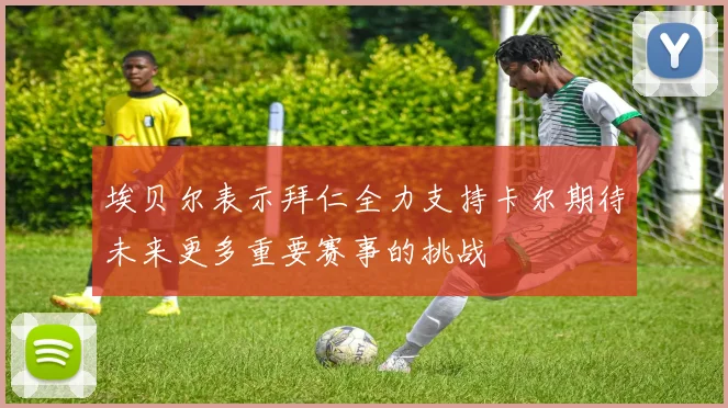 埃贝尔表示拜仁全力支持卡尔期待未来更多重要赛事的挑战