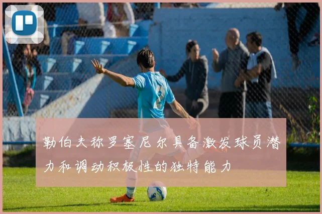 勒伯夫称罗塞尼尔具备激发球员潜力和调动积极性的独特能力