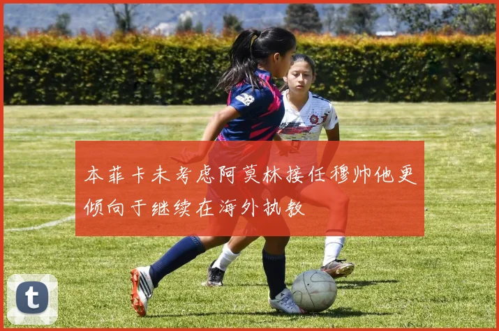 本菲卡未考虑阿莫林接任穆帅他更倾向于继续在海外执教