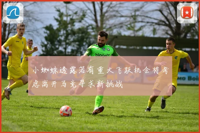 小蜘蛛透露若有重大飞跃机会将考虑离开马竞寻求新挑战