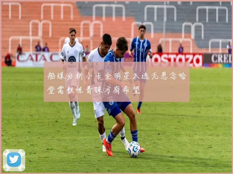 船媒分析小卡全明星入选无悬念哈登需教练青睐方有希望