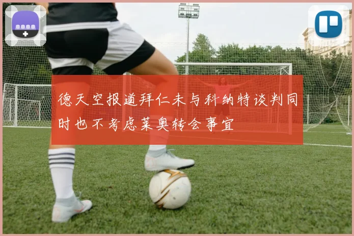 德天空报道拜仁未与科纳特谈判同时也不考虑莱奥转会事宜