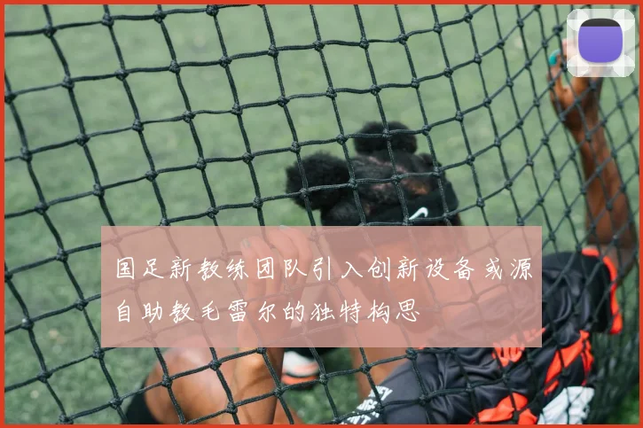 国足新教练团队引入创新设备或源自助教毛雷尔的独特构思