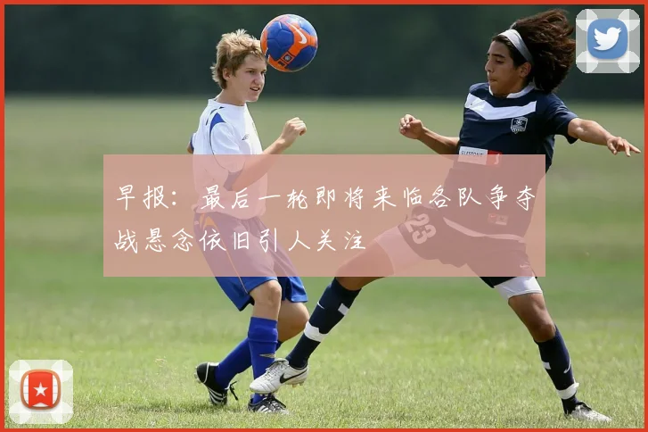 早报：最后一轮即将来临各队争夺战悬念依旧引人关注