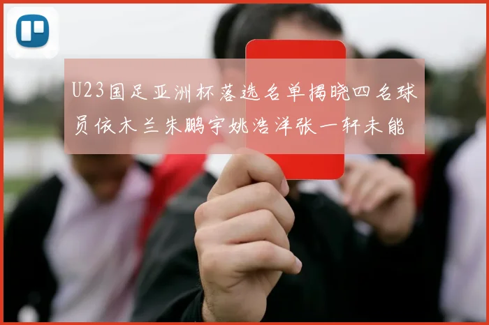 U23国足亚洲杯落选名单揭晓四名球员依木兰朱鹏宇姚浩洋张一轩未能入选