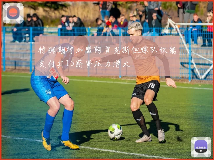 特狮期待加盟阿贾克斯但球队仅能支付其15薪资压力增大