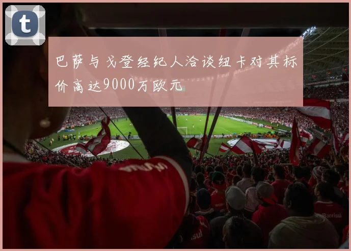 巴萨与戈登经纪人洽谈纽卡对其标价高达9000万欧元