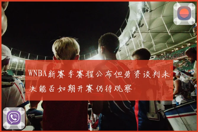 WNBA新赛季赛程公布但劳资谈判未决能否如期开赛仍待观察